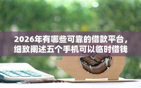2026年有哪些可靠的借款平台，细致阐述五个手机可以临时借钱的口子