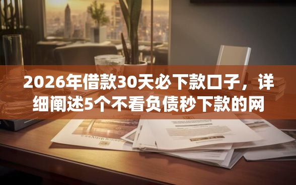 2026年借款30天必下款口子，详细阐述5个不看负债秒下款的网贷app