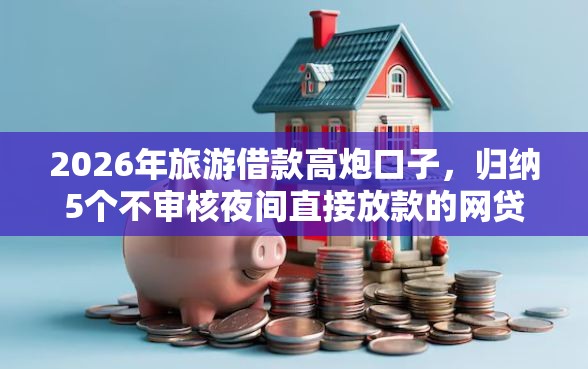2026年旅游借款高炮口子，归纳5个不审核夜间直接放款的网贷口子