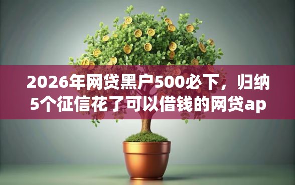 2026年网贷黑户500必下，归纳5个征信花了可以借钱的网贷app