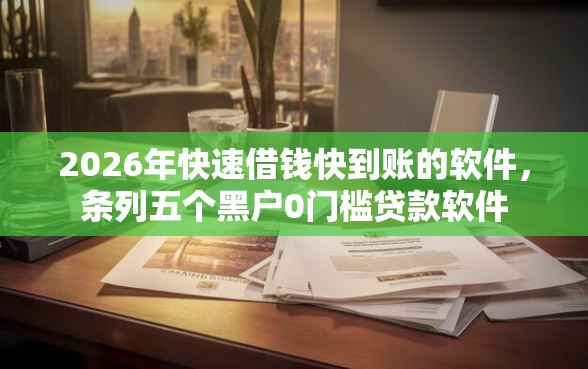2026年快速借钱快到账的软件，条列五个黑户0门槛贷款软件