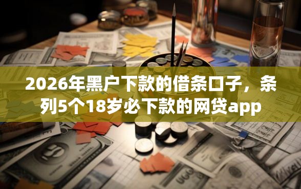 2026年黑户下款的借条口子，条列5个18岁必下款的网贷app