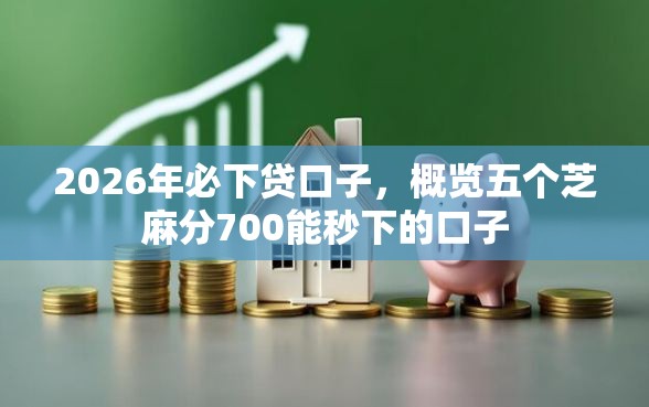 2026年必下贷口子，概览五个芝麻分700能秒下的口子