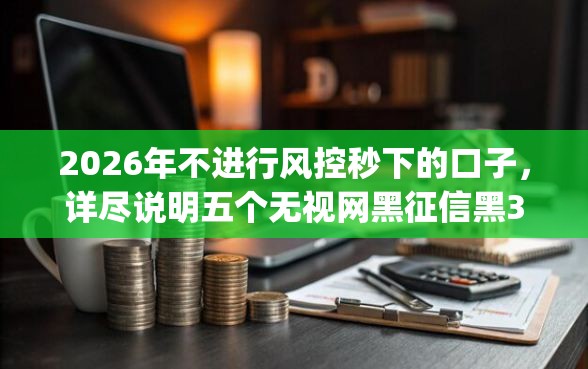 2026年不进行风控秒下的口子，详尽说明五个无视网黑征信黑3万贷款秒款app名单