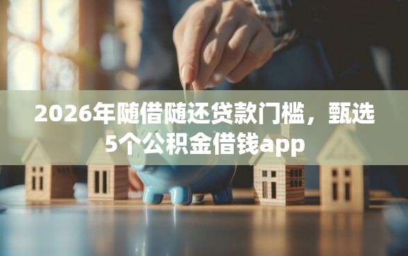 2026年随借随还贷款门槛，甄选5个公积金借钱app