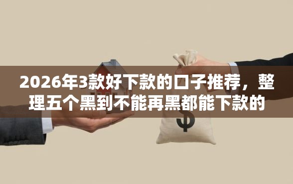 2026年3款好下款的口子推荐，整理五个黑到不能再黑都能下款的口子