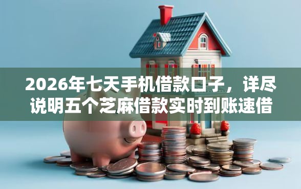 2026年七天手机借款口子，详尽说明五个芝麻借款实时到账速借软件