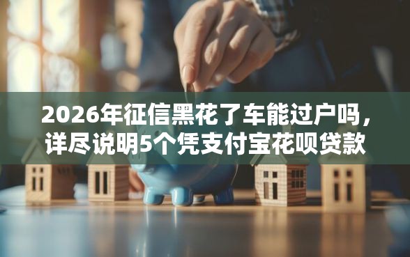 2026年征信黑花了车能过户吗,详尽说明5个凭支付宝花呗贷款的口子 2026年征信黑花了车能过户吗,详尽说明5个凭支付宝花呗贷款的口子