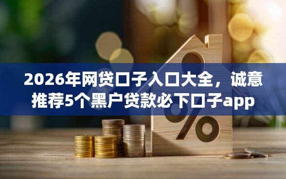 2026年网贷口子入口大全，诚意推荐5个黑户贷款必下口子app