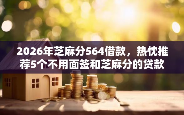2026年芝麻分564借款,热忱推荐5个不用面签和芝麻分的贷款平台 2026年芝麻分564借款,热忱推荐5个不用面签和芝麻分的贷款平台