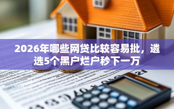 2026年哪些网贷比较容易批，遴选5个黑户烂户秒下一万