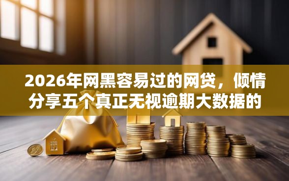 2026年网黑容易过的网贷，倾情分享五个真正无视逾期大数据的网贷软件
