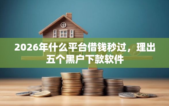 2026年什么平台借钱秒过，理出五个黑户下款软件
