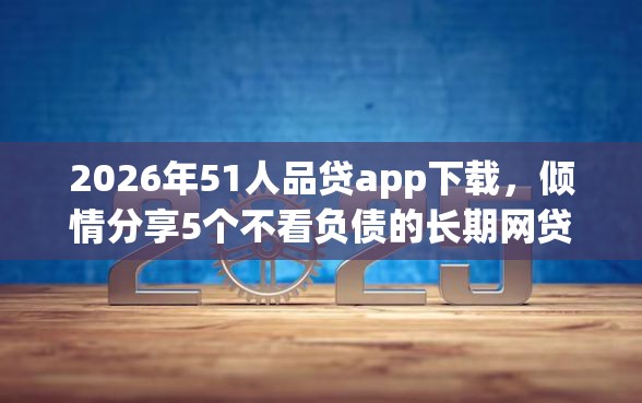 2026年51人品贷app下载，倾情分享5个不看负债的长期网贷软件