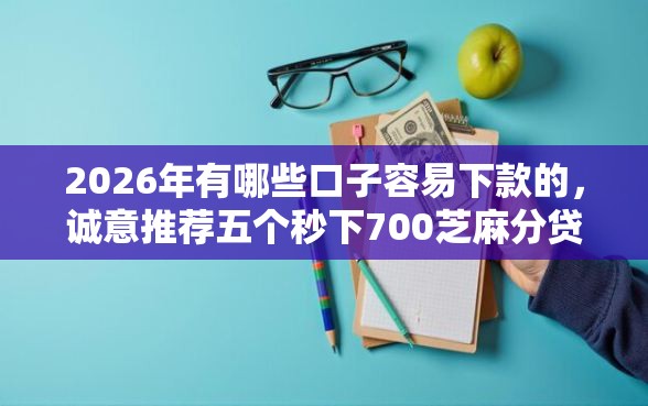 2026年有哪些口子容易下款的，诚意推荐五个秒下700芝麻分贷款平台