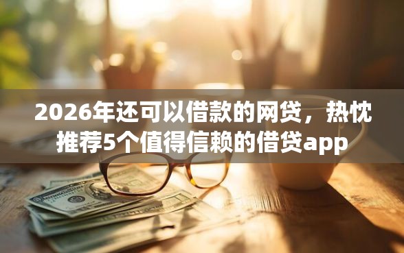 2026年还可以借款的网贷，热忱推荐5个值得信赖的借贷app