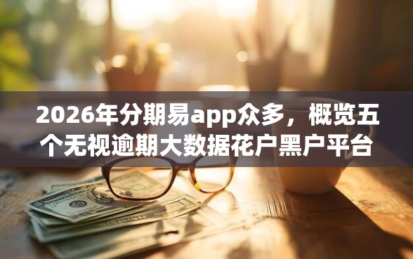2026年分期易app众多，概览五个无视逾期大数据花户黑户平台
