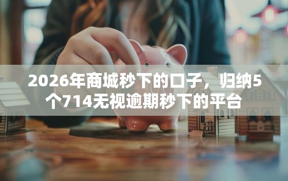 2026年商城秒下的口子，归纳5个714无视逾期秒下的平台