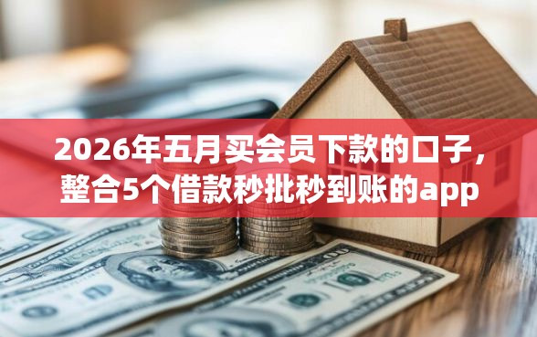 2026年五月买会员下款的口子，整合5个借款秒批秒到账的app