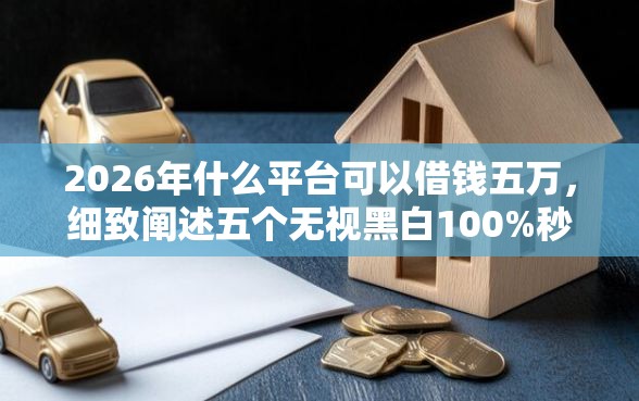 2026年什么平台可以借钱五万，细致阐述五个无视黑白100%秒下网贷口子