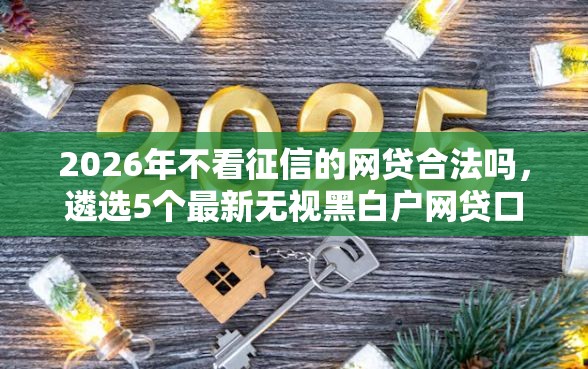 2026年不看征信的网贷合法吗，遴选5个最新无视黑白户网贷口子