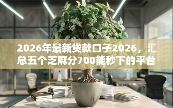 2026年最新贷款口子2026,汇总五个芝麻分700能秒下的平台 2026年最新贷款口子2026,汇总五个芝麻分700能秒下的平台