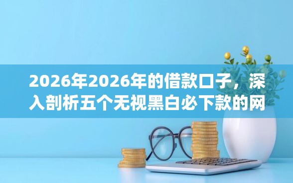 2026年2026年的借款口子，深入剖析五个无视黑白必下款的网贷app