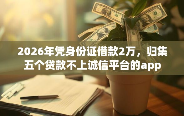 2026年凭身份证借款2万,归集五个贷款不上诚信平台的app 2026年凭身份证借款2万,归集五个贷款不上诚信平台的app
