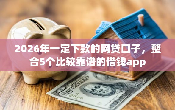 2026年一定下款的网贷口子，整合5个比较靠谱的借钱app