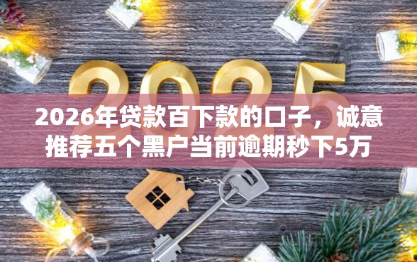 2026年贷款百下款的口子，诚意推荐五个黑户当前逾期秒下5万平台