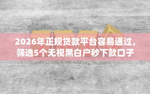 2026年正规贷款平台容易通过，筛选5个无视黑白户秒下款口子app