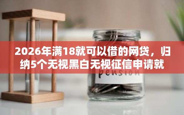 2026年满18就可以借的网贷，归纳5个无视黑白无视征信申请就下款的平台