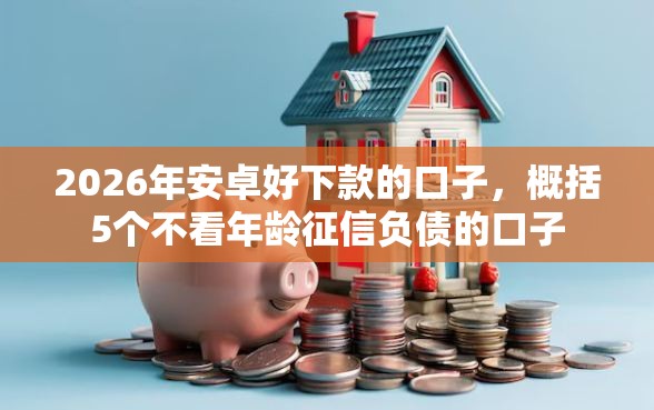 2026年安卓好下款的口子，概括5个不看年龄征信负债的口子