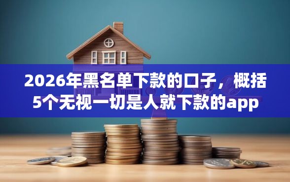 2026年黑名单下款的口子，概括5个无视一切是人就下款的app