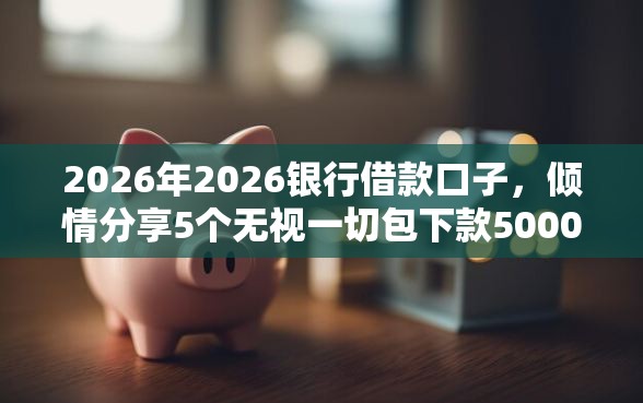 2026年2026银行借款口子，倾情分享5个无视一切包下款5000秒下款的平台