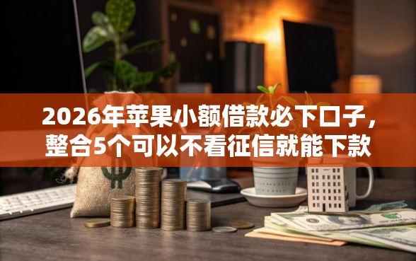 2026年苹果小额借款必下口子，整合5个可以不看征信就能下款的平台