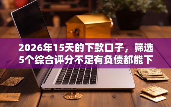 2026年15天的下款口子，筛选5个综合评分不足有负债都能下款软件