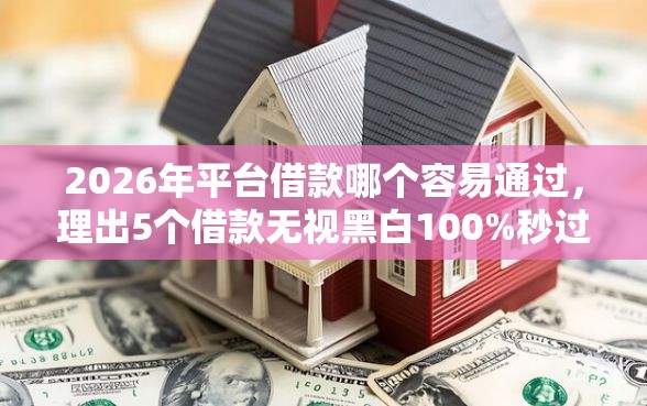 2026年平台借款哪个容易通过，理出5个借款无视黑白100%秒过