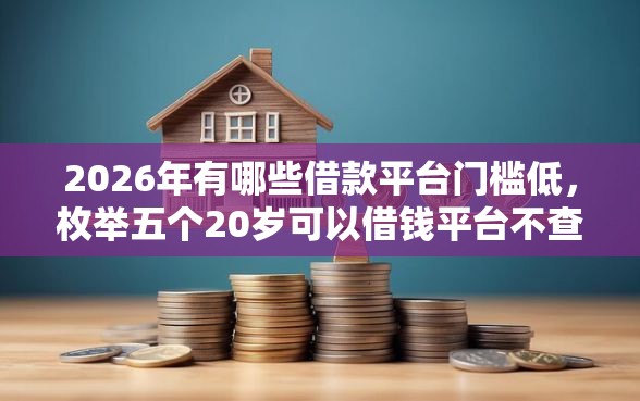 2026年有哪些借款平台门槛低，枚举五个20岁可以借钱平台不查征信的口子