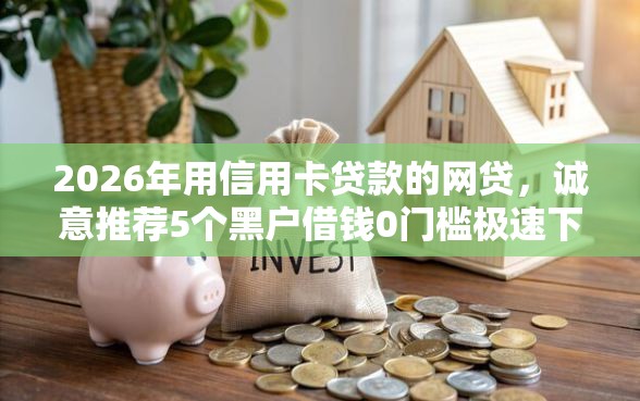 2026年用信用卡贷款的网贷，诚意推荐5个黑户借钱0门槛极速下款软件