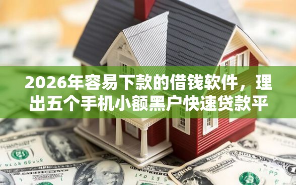 2026年容易下款的借钱软件，理出五个手机小额黑户快速贷款平台