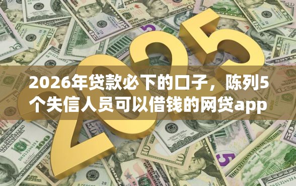 2026年贷款必下的口子，陈列5个失信人员可以借钱的网贷app