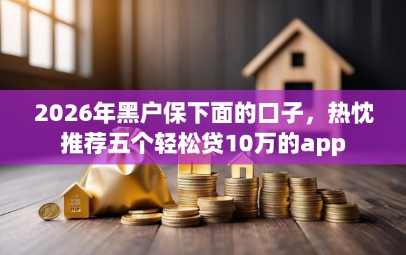 2026年黑户保下面的口子，热忱推荐五个轻松贷10万的app