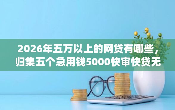2026年五万以上的网贷有哪些，归集五个急用钱5000快审快贷无需征信app