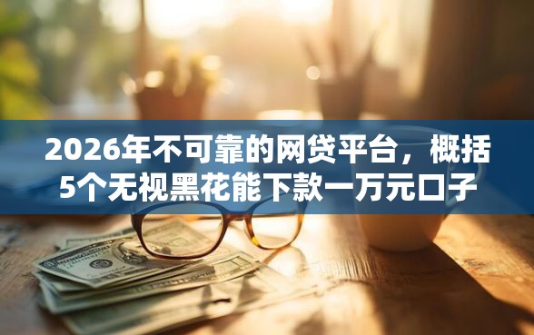 2026年不可靠的网贷平台，概括5个无视黑花能下款一万元口子