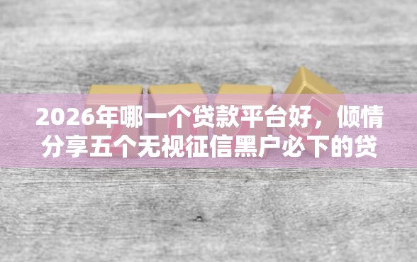 2026年哪一个贷款平台好，倾情分享五个无视征信黑户必下的贷款口子