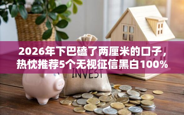2026年下巴磕了两厘米的口子，热忱推荐5个无视征信黑白100%秒下网贷口子