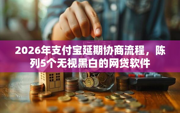 2026年支付宝延期协商流程，陈列5个无视黑白的网贷软件