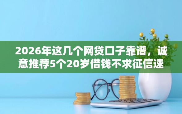 2026年这几个网贷口子靠谱，诚意推荐5个20岁借钱不求征信速借口子