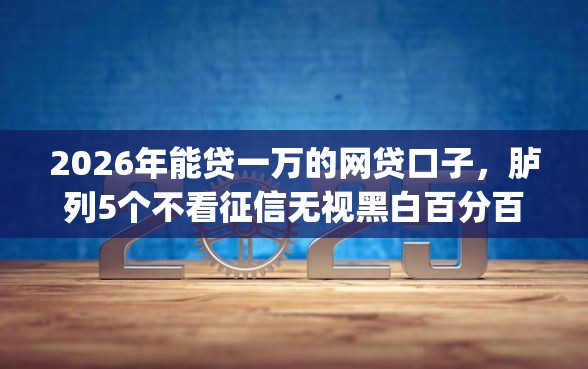 2026年能贷一万的网贷口子，胪列5个不看征信无视黑白百分百下款app